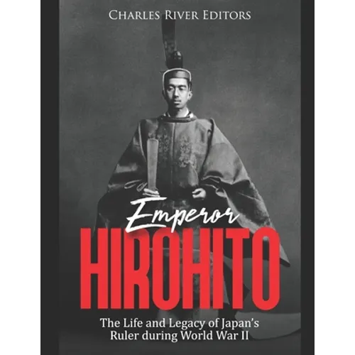 Emperor Hirohito: The Life and Legacy of Japan's Ruler during World War II