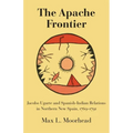 The Apache Frontier: Jacob Ugarte and Spanish-Indian Relations in Northern New Spain, 1769-1791 Volume 90