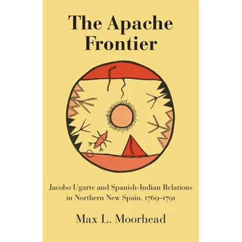 The Apache Frontier: Jacob Ugarte and Spanish-Indian Relations in Northern New Spain, 1769-1791 Volume 90