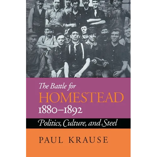 The Battle For Homestead, 1880-1892: Politics, Culture, and Steel