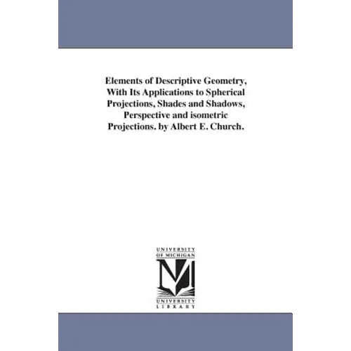 Elements of Descriptive Geometry, With Its Applications to Spherical Projections, Shades and Shadows, Perspective and isometric Projections. by Albert
