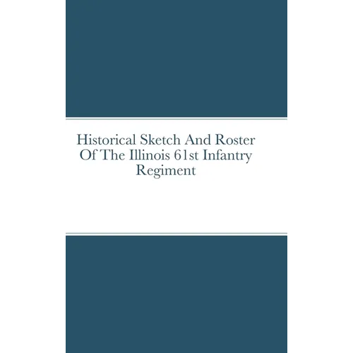 Historical Sketch And Roster Of The Illinois 61st Infantry Regiment