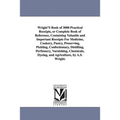 Wright's Book of 3000 Practical Receipts, or Complete Book of Reference, Containing Valuable and Important Receipts for Medicine, Cookery, Pastry, Pre