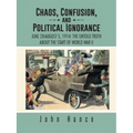 Chaos, Confusion, and Political Ignorance: June 28-August 5, 1914: The Untold Truth about the Start of World War II