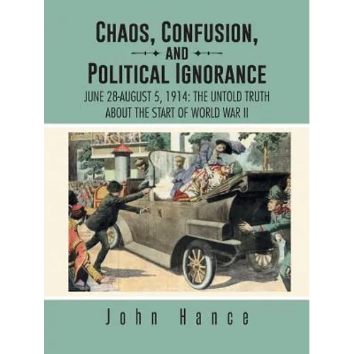 Chaos, Confusion, and Political Ignorance: June 28-August 5, 1914: The Untold Truth about the Start of World War II