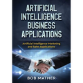 Artificial Intelligence Business Applications: Artificial Intelligence Marketing and Sales Applications - Paperback