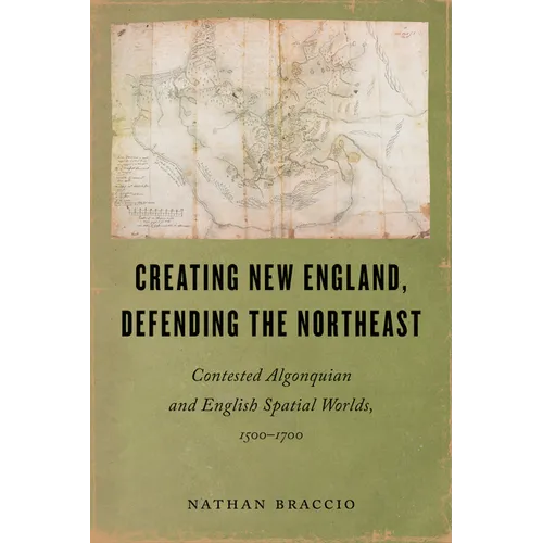 Creating New England, Defending the Northeast: Contested Algonquian and English Spatial Worlds, 1500-1700
