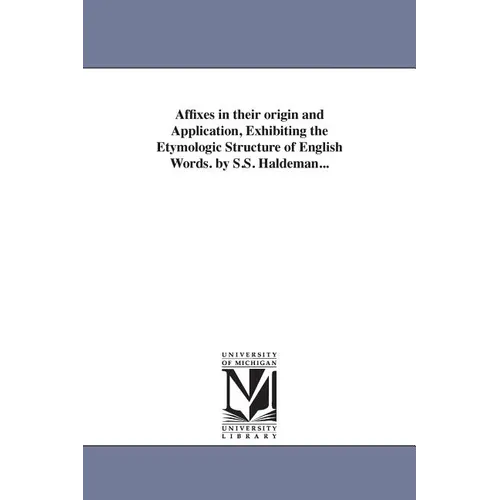 Affixes in their origin and Application, Exhibiting the Etymologic Structure of English Words. by S.S. Haldeman...
