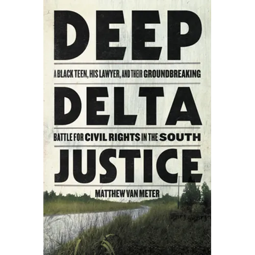 Deep Delta Justice: A Black Teen, His Lawyer, and Their Groundbreaking Battle for Civil Rights in the South