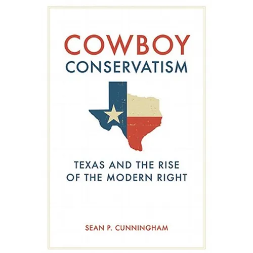 Cowboy Conservatism: Texas and the Rise of the Modern Right