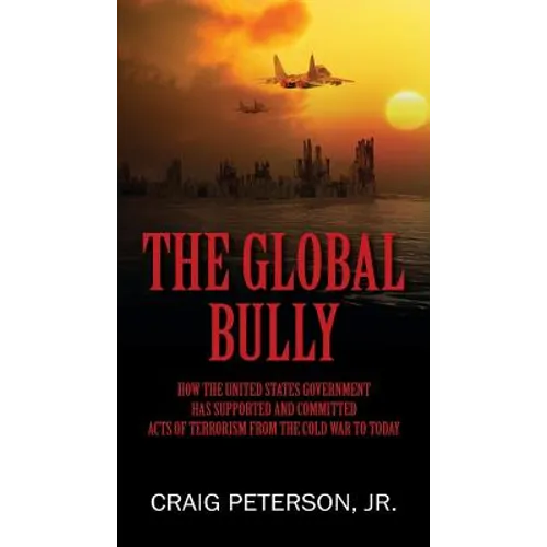 The Global Bully: How the United States Government Has Supported and Committed Acts of Terrorism from the Cold War to Today
