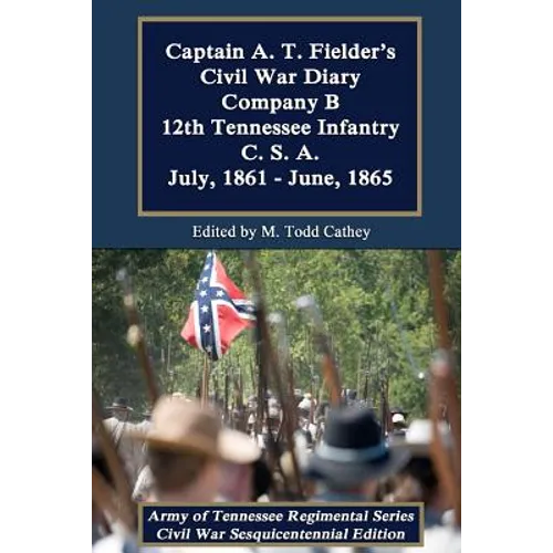 Captain A. T. Fielder's Civil War Diary: Company B 12th Tennessee Infantry C.S.A. July, 1861 - June, 1865