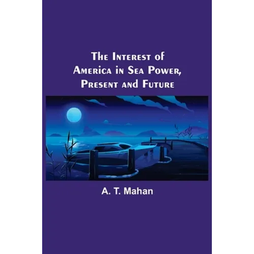 The Interest of America in Sea Power, Present and Future