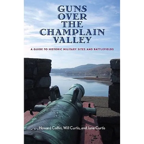 Guns Over the Champlain Valley: A Guide to Historic Military Sites and Battlefields