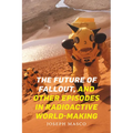 The Future of Fallout, and Other Episodes in Radioactive World-Making