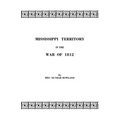 Mississippi Territory in the War of 1812. Reprinted from Publications of the Mississippi Historical Society, Centenary Series, Volume IV