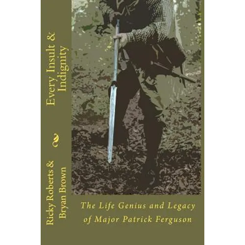 Every Insult and Indignity: The Life Genius and Legacy of Major Patrick Ferguson