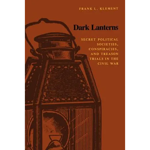 Dark Lanterns: Secret Political Societies, Conspiracies, and Treason Trials in the Civil War