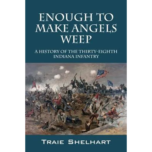 Enough to Make Angels Weep: A History of the Thirty-Eighth Indiana Infantry