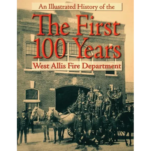The First 100 Years: An Illustrated History of the West Allis Fire Department