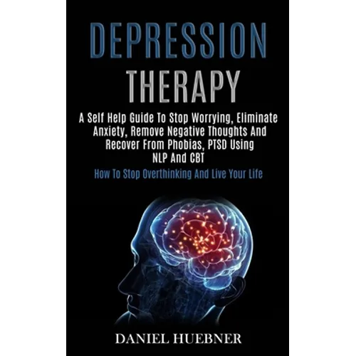 Depression Therapy: A Self Help Guide to Stop Worrying, Eliminate Anxiety, Remove Negative Thoughts and Recover From Phobias, Ptsd Using Nlp and Cbt ( - Paperback