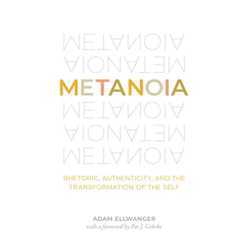 Metanoia: Rhetoric, Authenticity, and the Transformation of the Self - Paperback