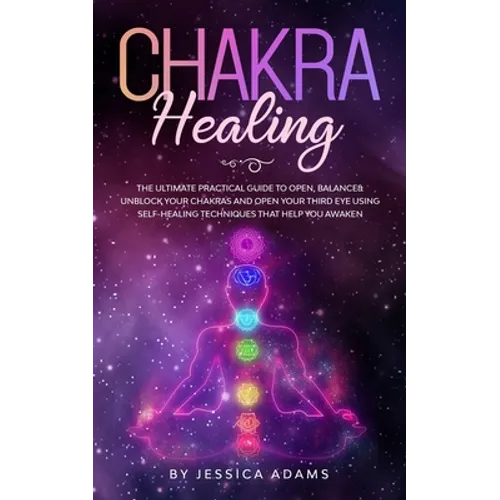 Chakra Healing: The Ultimate Practical Guide to Open, Balance& Unblock Your Chakras and Open Your Third Eye Using Self-Healing Techniques That Help Yo - Paperback
