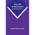 The Life of Kit Carson: Hunter, Trapper, Guide, Indian Agent and Colonel U.S.A.