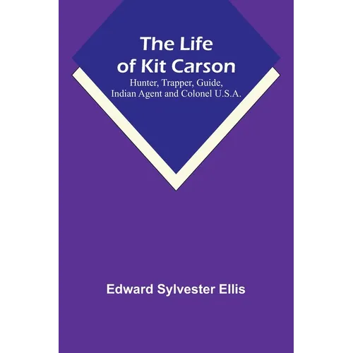 The Life of Kit Carson: Hunter, Trapper, Guide, Indian Agent and Colonel U.S.A.
