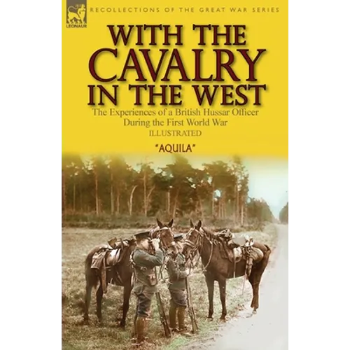 With the Cavalry in the West: the Experiences of a British Hussar Officer During the First World War