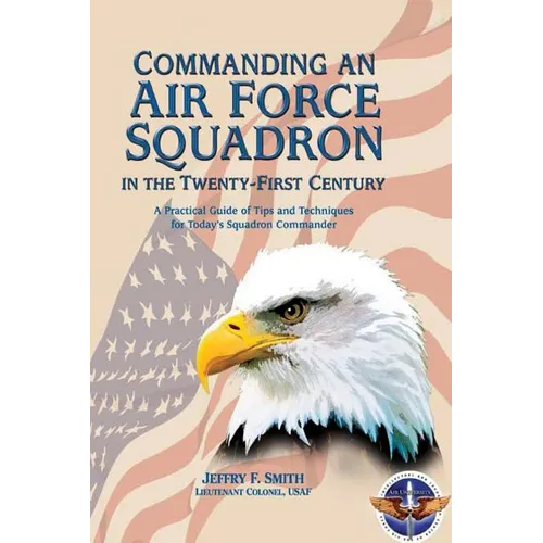 Commanding an Air Force Squadron in the Twenty-First Century: A Practical Guide of Tips and Techniques for Today's Squadron Commander