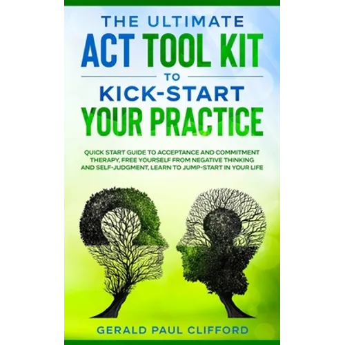 The Ultimate ACT Tool Kit To Kick-Start Your Practice: Quick Start Guide To Acceptance and Commitment Therapy, Free Yourself From Negative Thinking An - Paperback