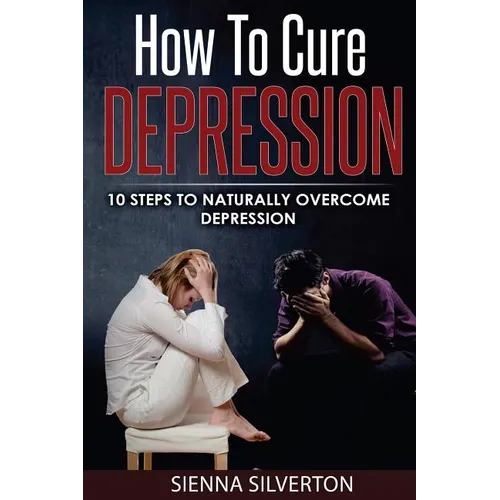 How to Cure Depression: 10 Steps To Naturally Cure Depression - Paperback