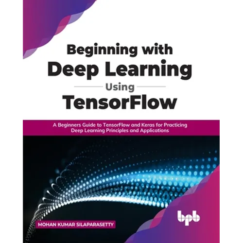 Beginning with Deep Learning Using TensorFlow: A Beginners Guide to TensorFlow and Keras for Practicing Deep Learning Principles and Applications - Paperback