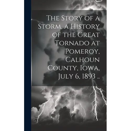 The Story of a Storm, a History of the Great Tornado at Pomeroy, Calhoun County, Iowa, July 6, 1893 ..