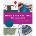 Super Easy Knitting for Beginners: Patterns, Projects, and Tons of Tips for Getting Started in Knitting - Paperback