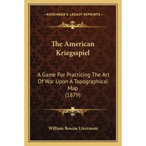 The American Kriegsspiel: A Game For Practicing The Art Of War Upon A Topographical Map (1879)