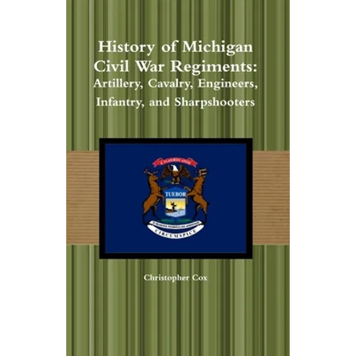 History of Michigan Civil War Regiments: Artillery, Cavalry, Engineers, Infantry, and Sharpshooters
