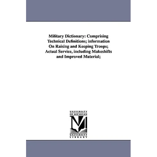 Military Dictionary: Comprising Technical Definitions; information On Raising and Keeping Troops; Actual Service, including Makeshifts and Improved Ma