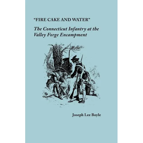 "Fire Cake and Water": The Connecticut Infantry at the Valley Forge Encampment