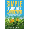Simple Container Gardening: Growing Vegetables and Herbs in Small Spaces - Paperback