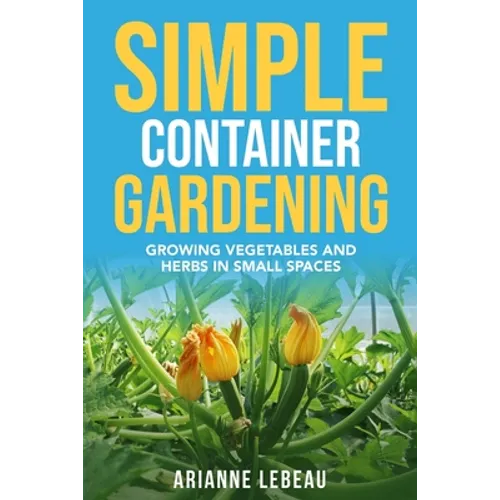 Simple Container Gardening: Growing Vegetables and Herbs in Small Spaces - Paperback