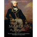 The Marquis de Lafayette: The Life and Legacy of the American Revolution's Most Famous Foreign Soldier