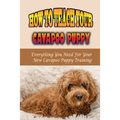 How To Teach Your Cavapoo Puppy: Everything You Need For Your New Cavapoo Puppy Training: Fun Facts About Cavapoo - Paperback