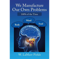 We Manufacture Our Own Problems: 100% of the Time - Paperback
