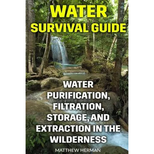 Water Survival Guide: Water Purification, Filtration, Storage, and Extraction in the Wilderness