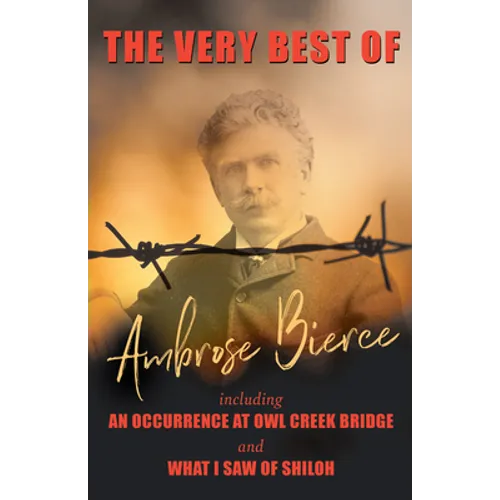 The Very Best of Ambrose Bierce - Including an Occurrence at Owl Creek Bridge and What I Saw of Shiloh