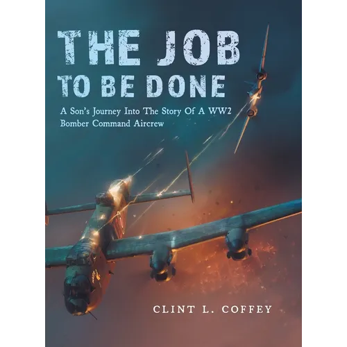 The Job To Be Done: A Son's Journey Into The Story Of A WW2 Bomber Command Aircrew