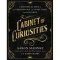 Cabinet of Curiosities: A Historical Tour of the Unbelievable, the Unsettling, and the Bizarre - Hardcover