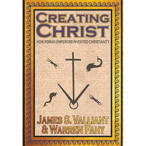 Creating Christ: How Roman Emperors Invented Christianity - Hardcover